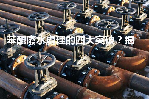 苯醌廢水處理的四大突破？揭秘高效處理方案！